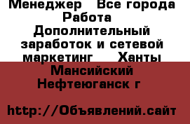 Менеджер - Все города Работа » Дополнительный заработок и сетевой маркетинг   . Ханты-Мансийский,Нефтеюганск г.